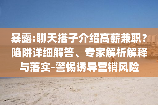 暴露:聊天搭子介紹高薪兼職？陷阱詳細(xì)解答、專家解析解釋與落實-警惕誘導(dǎo)營銷風(fēng)險