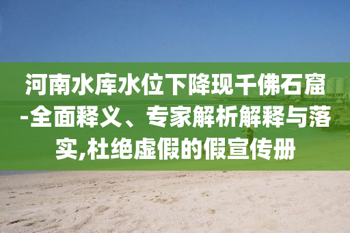 河南水庫水位下降現(xiàn)千佛石窟-全面釋義、專家解析解釋與落實,杜絕虛假的假宣傳冊