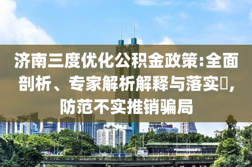 濟(jì)南三度優(yōu)化公積金政策:全面剖析、專家解析解釋與落實?,防范不實推銷騙局