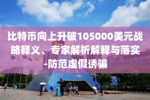 比特幣向上升破105000美元戰(zhàn)略釋義、專家解析解釋與落實-防范虛假誘騙