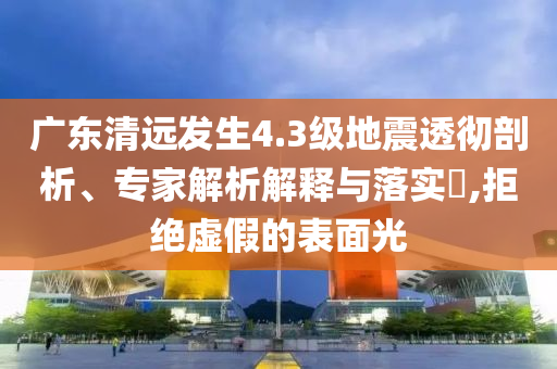 廣東清遠(yuǎn)發(fā)生4.3級(jí)地震透徹剖析、專家解析解釋與落實(shí)?,拒絕虛假的表面光