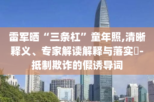 雷軍曬“三條杠”童年照,清晰釋義、專家解讀解釋與落實?-抵制欺詐的假誘導(dǎo)詞