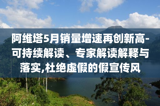 阿維塔5月銷量增速再創(chuàng)新高-可持續(xù)解讀、專家解讀解釋與落實,杜絕虛假的假宣傳風(fēng)