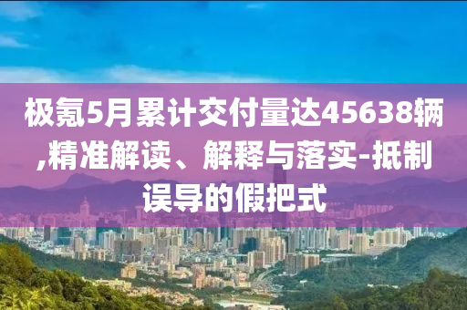 極氪5月累計交付量達(dá)45638輛,精準(zhǔn)解讀、解釋與落實-抵制誤導(dǎo)的假把式