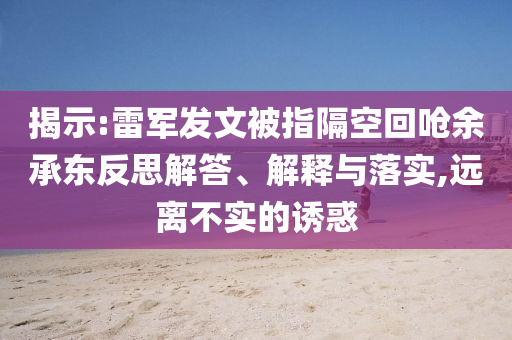 揭示:雷軍發(fā)文被指隔空回嗆余承東反思解答、解釋與落實(shí),遠(yuǎn)離不實(shí)的誘惑