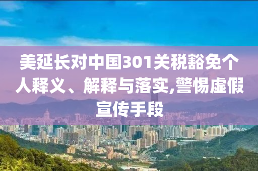 美延長(zhǎng)對(duì)中國(guó)301關(guān)稅豁免個(gè)人釋義、解釋與落實(shí),警惕虛假宣傳手段