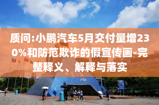 質(zhì)問(wèn):小鵬汽車5月交付量增230%和防范欺詐的假宣傳畫-完整釋義、解釋與落實(shí)