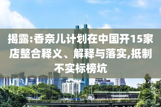 揭露:香奈兒計(jì)劃在中國(guó)開(kāi)15家店整合釋義、解釋與落實(shí),抵制不實(shí)標(biāo)榜坑