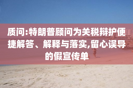 質(zhì)問:特朗普顧問為關(guān)稅辯護便捷解答、解釋與落實,留心誤導的假宣傳單