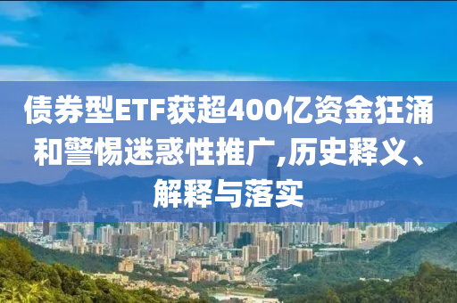債券型ETF獲超400億資金狂涌和警惕迷惑性推廣,歷史釋義、解釋與落實