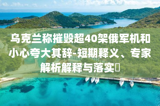 烏克蘭稱摧毀超40架俄軍機和小心夸大其辭-短期釋義、專家解析解釋與落實?