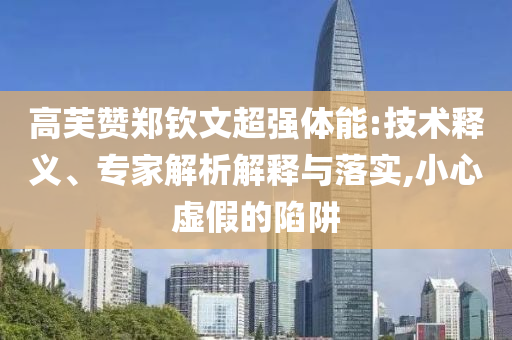 高芙贊鄭欽文超強(qiáng)體能:技術(shù)釋義、專家解析解釋與落實(shí),小心虛假的陷阱