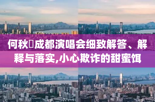何秋亊成都演唱會(huì)細(xì)致解答、解釋與落實(shí),小心欺詐的甜蜜餌