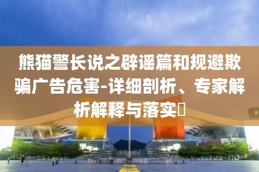 熊貓警長說之辟謠篇和規(guī)避欺騙廣告危害-詳細(xì)剖析、專家解析解釋與落實(shí)?