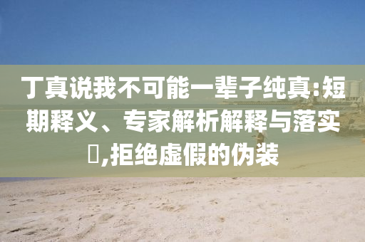 丁真說我不可能一輩子純真:短期釋義、專家解析解釋與落實(shí)?,拒絕虛假的偽裝