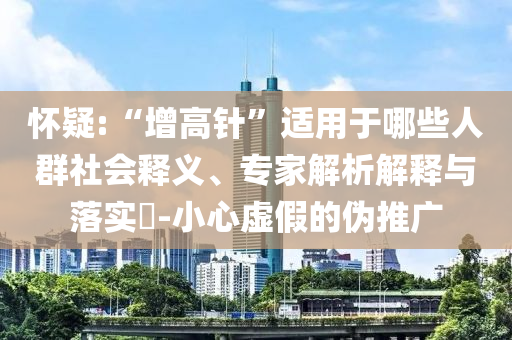 懷疑:“增高針”適用于哪些人群社會(huì)釋義、專家解析解釋與落實(shí)?-小心虛假的偽推廣