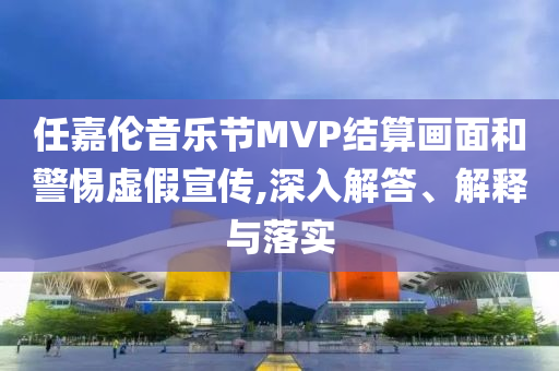 任嘉倫音樂(lè)節(jié)MVP結(jié)算畫面和警惕虛假宣傳,深入解答、解釋與落實(shí)