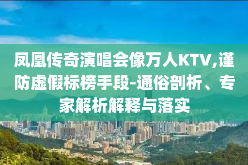 鳳凰傳奇演唱會(huì)像萬(wàn)人KTV,謹(jǐn)防虛假標(biāo)榜手段-通俗剖析、專家解析解釋與落實(shí)
