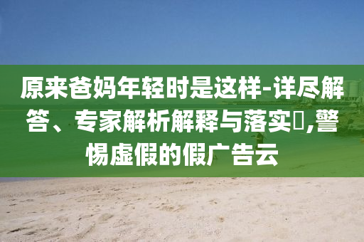 原來(lái)爸媽年輕時(shí)是這樣-詳盡解答、專家解析解釋與落實(shí)?,警惕虛假的假?gòu)V告云
