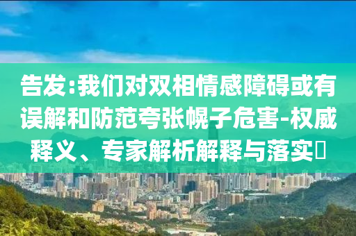 告發(fā):我們對(duì)雙相情感障礙或有誤解和防范夸張幌子危害-權(quán)威釋義、專家解析解釋與落實(shí)?