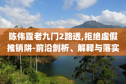 陳偉霆老九門2路透,拒絕虛假推銷阱-前沿剖析、解釋與落實(shí)