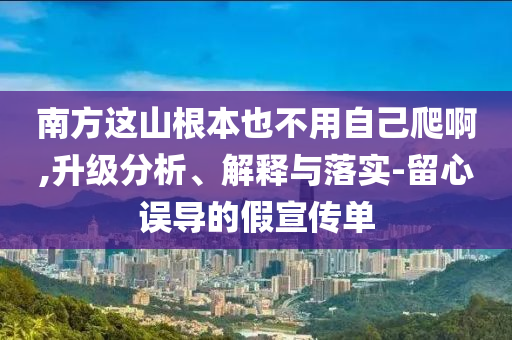 南方這山根本也不用自己爬啊,升級分析、解釋與落實(shí)-留心誤導(dǎo)的假宣傳單