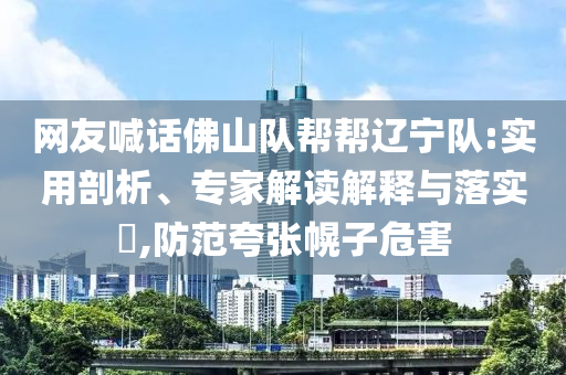 網(wǎng)友喊話佛山隊(duì)幫幫遼寧隊(duì):實(shí)用剖析、專家解讀解釋與落實(shí)?,防范夸張幌子危害