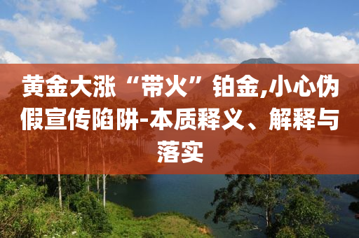 黃金大漲“帶火”鉑金,小心偽假宣傳陷阱-本質(zhì)釋義、解釋與落實(shí)