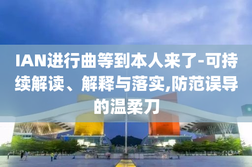 IAN進(jìn)行曲等到本人來(lái)了-可持續(xù)解讀、解釋與落實(shí),防范誤導(dǎo)的溫柔刀