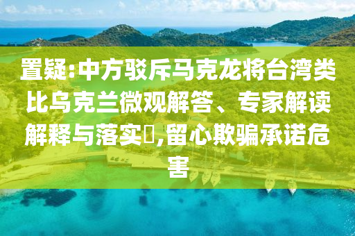 置疑:中方駁斥馬克龍將臺(tái)灣類(lèi)比烏克蘭微觀(guān)解答、專(zhuān)家解讀解釋與落實(shí)?,留心欺騙承諾危害