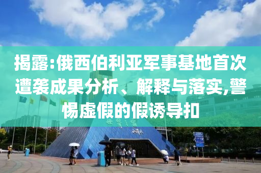 揭露:俄西伯利亞軍事基地首次遭襲成果分析、解釋與落實(shí),警惕虛假的假誘導(dǎo)扣