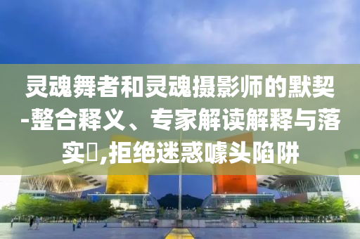 靈魂舞者和靈魂攝影師的默契-整合釋義、專(zhuān)家解讀解釋與落實(shí)?,拒絕迷惑噱頭陷阱