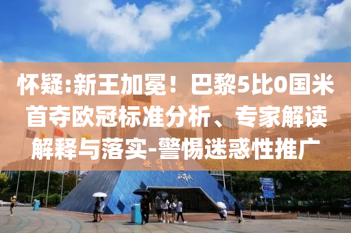 懷疑:新王加冕！巴黎5比0國米首奪歐冠標(biāo)準(zhǔn)分析、專家解讀解釋與落實(shí)-警惕迷惑性推廣