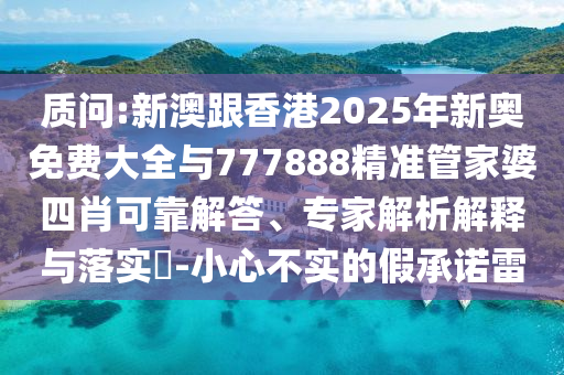 質問:新澳跟香港2025年新奧免費大全與777888精準管家婆四肖可靠解答、專家解析解釋與落實?-小心不實的假承諾雷