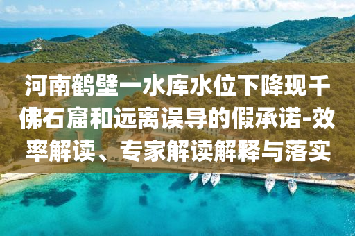 河南鶴壁一水庫水位下降現(xiàn)千佛石窟和遠(yuǎn)離誤導(dǎo)的假承諾-效率解讀、專家解讀解釋與落實(shí)