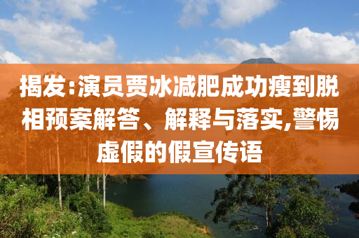 揭發(fā):演員賈冰減肥成功瘦到脫相預案解答、解釋與落實,警惕虛假的假宣傳語