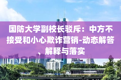 國防大學(xué)副校長駁斥：中方不接受和小心欺詐營銷-動(dòng)態(tài)解答、解釋與落實(shí)