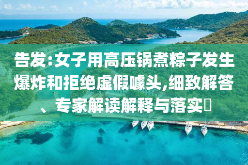 告發(fā):女子用高壓鍋煮粽子發(fā)生爆炸和拒絕虛假噱頭,細(xì)致解答、專家解讀解釋與落實(shí)?