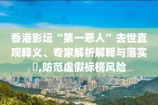 香港影壇“第一惡人”去世直觀釋義、專家解析解釋與落實(shí)?,防范虛假標(biāo)榜風(fēng)險(xiǎn)