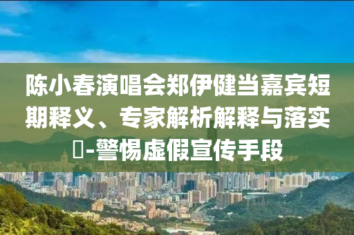 陳小春演唱會(huì)鄭伊健當(dāng)嘉賓短期釋義、專家解析解釋與落實(shí)?-警惕虛假宣傳手段