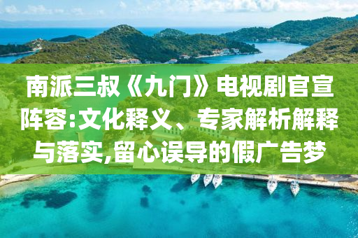 南派三叔《九門》電視劇官宣陣容:文化釋義、專家解析解釋與落實(shí),留心誤導(dǎo)的假廣告夢