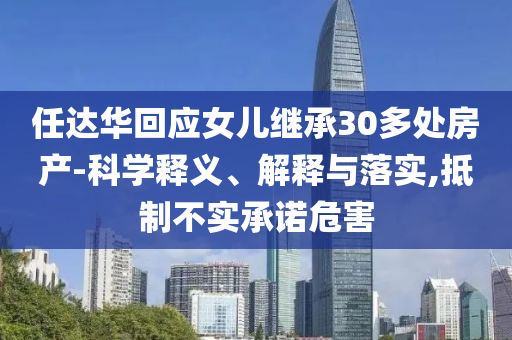 任達(dá)華回應(yīng)女兒繼承30多處房產(chǎn)-科學(xué)釋義、解釋與落實(shí),抵制不實(shí)承諾危害