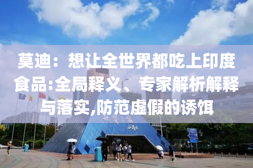 莫迪：想讓全世界都吃上印度食品:全局釋義、專(zhuān)家解析解釋與落實(shí),防范虛假的誘餌