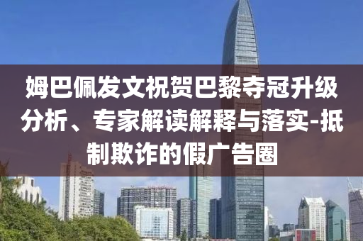 姆巴佩發(fā)文祝賀巴黎奪冠升級分析、專家解讀解釋與落實(shí)-抵制欺詐的假廣告圈