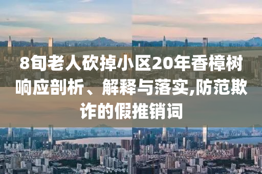 8旬老人砍掉小區(qū)20年香樟樹響應(yīng)剖析、解釋與落實(shí),防范欺詐的假推銷詞