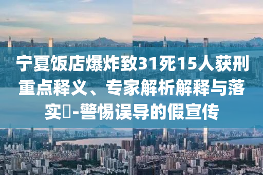 寧夏飯店爆炸致31死15人獲刑重點釋義、專家解析解釋與落實?-警惕誤導的假宣傳