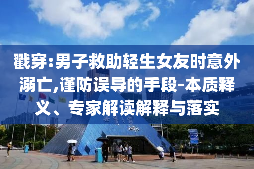 戳穿:男子救助輕生女友時意外溺亡,謹防誤導的手段-本質釋義、專家解讀解釋與落實