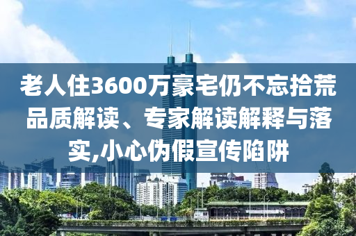 老人住3600萬豪宅仍不忘拾荒品質解讀、專家解讀解釋與落實,小心偽假宣傳陷阱