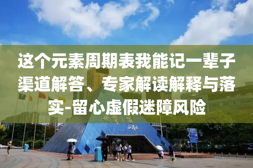 這個元素周期表我能記一輩子渠道解答、專家解讀解釋與落實-留心虛假迷障風險