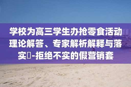 學校為高三學生辦搶零食活動理論解答、專家解析解釋與落實?-拒絕不實的假營銷套